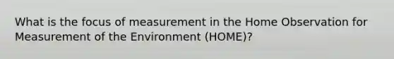 What is the focus of measurement in the Home Observation for Measurement of the Environment (HOME)?