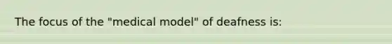 The focus of the "medical model" of deafness is: