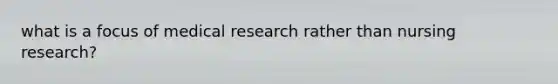 what is a focus of medical research rather than nursing research?