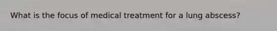 What is the focus of medical treatment for a lung abscess?