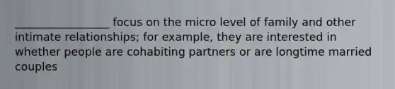 _________________ focus on the micro level of family and other intimate relationships; for example, they are interested in whether people are cohabiting partners or are longtime married couples