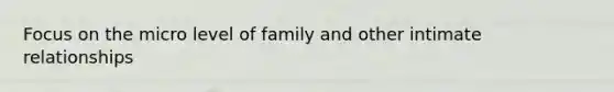 Focus on the micro level of family and other intimate relationships