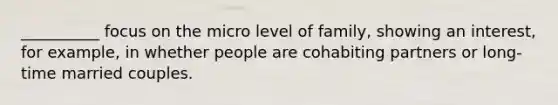 __________ focus on the micro level of family, showing an interest, for example, in whether people are cohabiting partners or long-time married couples.