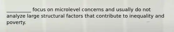 __________ focus on microlevel concerns and usually do not analyze large structural factors that contribute to inequality and poverty.