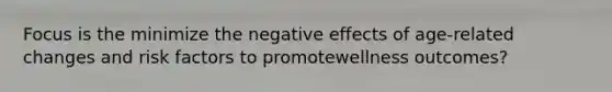 Focus is the minimize the negative effects of age-related changes and risk factors to promotewellness outcomes?