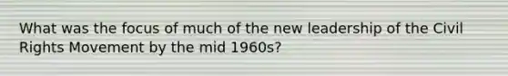 What was the focus of much of the new leadership of the Civil Rights Movement by the mid 1960s?