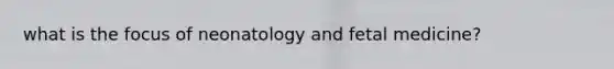 what is the focus of neonatology and fetal medicine?