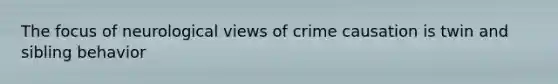 The focus of neurological views of crime causation is twin and sibling behavior