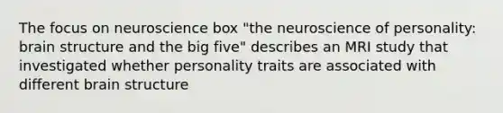 The focus on neuroscience box "the neuroscience of personality: brain structure and the big five" describes an MRI study that investigated whether personality traits are associated with different brain structure