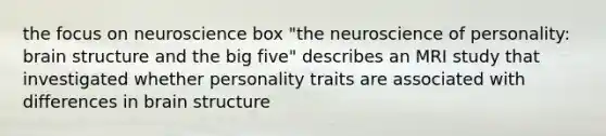 the focus on neuroscience box "the neuroscience of personality: brain structure and the big five" describes an MRI study that investigated whether personality traits are associated with differences in brain structure