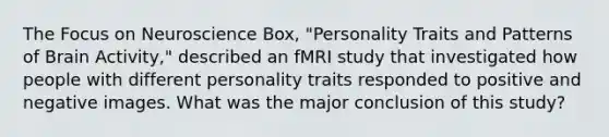 The Focus on Neuroscience Box, "Personality Traits and Patterns of Brain Activity," described an fMRI study that investigated how people with different personality traits responded to positive and negative images. What was the major conclusion of this study?