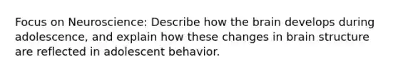 Focus on Neuroscience: Describe how the brain develops during adolescence, and explain how these changes in brain structure are reflected in adolescent behavior.