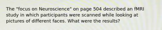 The "focus on Neuroscience" on page 504 described an fMRI study in which participants were scanned while looking at pictures of different faces. What were the results?