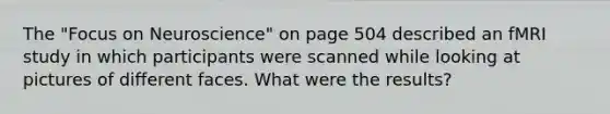 The "Focus on Neuroscience" on page 504 described an fMRI study in which participants were scanned while looking at pictures of different faces. What were the results?