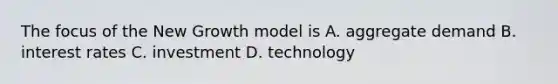 The focus of the New Growth model is A. aggregate demand B. interest rates C. investment D. technology