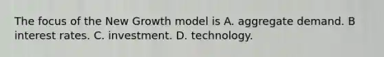 The focus of the New Growth model is A. aggregate demand. B interest rates. C. investment. D. technology.