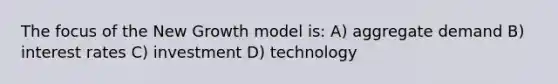 The focus of the New Growth model is: A) aggregate demand B) interest rates C) investment D) technology