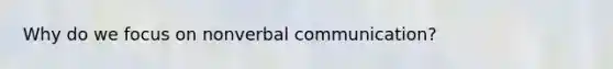 Why do we focus on nonverbal communication?
