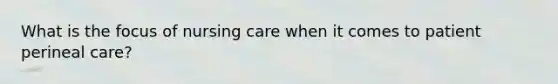 What is the focus of nursing care when it comes to patient perineal care?