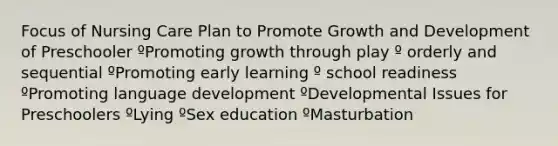 Focus of Nursing Care Plan to Promote Growth and Development of Preschooler ºPromoting growth through play º orderly and sequential ºPromoting early learning º school readiness ºPromoting language development ºDevelopmental Issues for Preschoolers ºLying ºSex education ºMasturbation