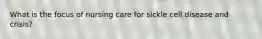 What is the focus of nursing care for sickle cell disease and crisis?