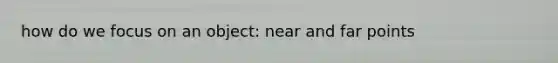 how do we focus on an object: near and far points
