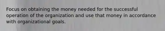 Focus on obtaining the money needed for the successful operation of the organization and use that money in accordance with organizational goals.