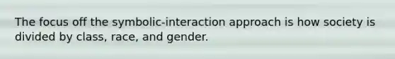 The focus off the symbolic-interaction approach is how society is divided by class, race, and gender.