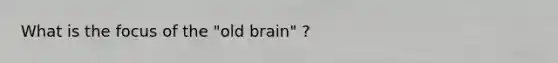 What is the focus of the "old brain" ?