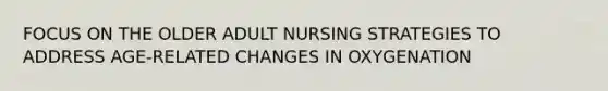 FOCUS ON THE OLDER ADULT NURSING STRATEGIES TO ADDRESS AGE-RELATED CHANGES IN OXYGENATION