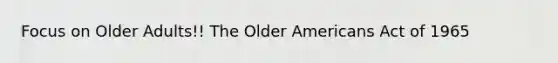 Focus on Older Adults!! The Older Americans Act of 1965