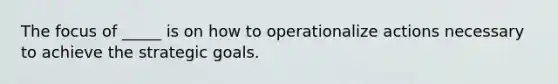 The focus of _____ is on how to operationalize actions necessary to achieve the strategic goals.