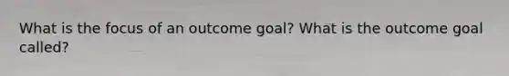 What is the focus of an outcome goal? What is the outcome goal called?