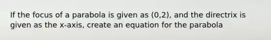 If the focus of a parabola is given as (0,2), and the directrix is given as the x-axis, create an equation for the parabola