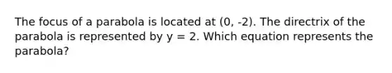 The focus of a parabola is located at (0, -2). The directrix of the parabola is represented by y = 2. Which equation represents the parabola?