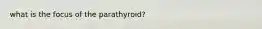 what is the focus of the parathyroid?