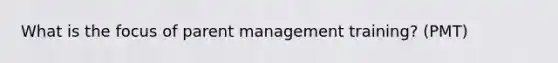 What is the focus of parent management training? (PMT)