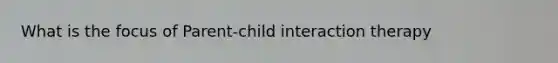 What is the focus of Parent-child interaction therapy