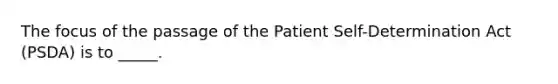 The focus of the passage of the Patient Self-Determination Act (PSDA) is to _____.