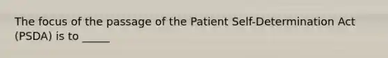 The focus of the passage of the Patient Self-Determination Act (PSDA) is to _____