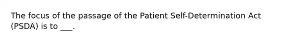 The focus of the passage of the Patient Self-Determination Act (PSDA) is to ___.