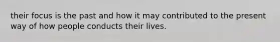 their focus is the past and how it may contributed to the present way of how people conducts their lives.