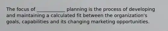 The focus of ____________ planning is the process of developing and maintaining a calculated fit between the organization's goals, capabilities and its changing marketing opportunities.