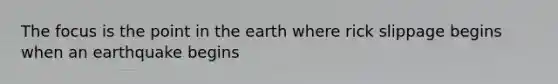 The focus is the point in the earth where rick slippage begins when an earthquake begins