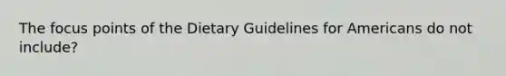 The focus points of the Dietary Guidelines for Americans do not include?