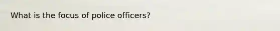 What is the focus of police officers?