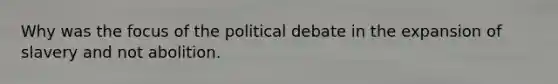 Why was the focus of the political debate in the expansion of slavery and not abolition.