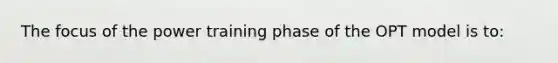 The focus of the power training phase of the OPT model is to: