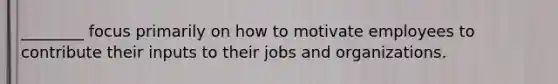 ________ focus primarily on how to motivate employees to contribute their inputs to their jobs and organizations.