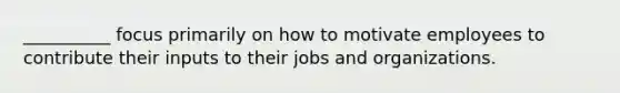 __________ focus primarily on how to motivate employees to contribute their inputs to their jobs and organizations.